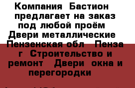 Компания «Бастион » предлагает на заказ под любой проём: -Двери металлические - Пензенская обл., Пенза г. Строительство и ремонт » Двери, окна и перегородки   